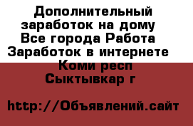 Дополнительный заработок на дому - Все города Работа » Заработок в интернете   . Коми респ.,Сыктывкар г.